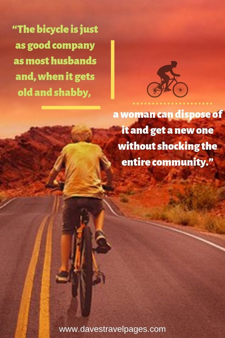 The bicycle is just as good company as most husbands and, when it gets old and shabby, a woman can dispose of it and get a new one without shocking the entire community.