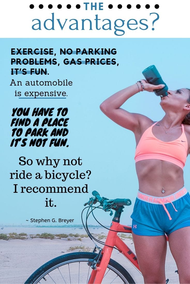 The advantages? Exercise, no parking problems, gas prices, it’s fun. An automobile is expensive. You have to find a place to park and it’s not fun. So why not ride a bicycle? I recommend it.