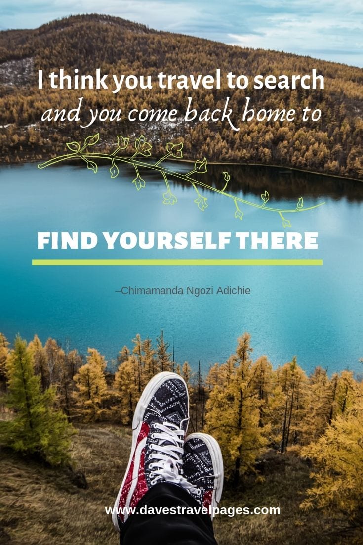 I think you travel to search and you come back home to find yourself there.”