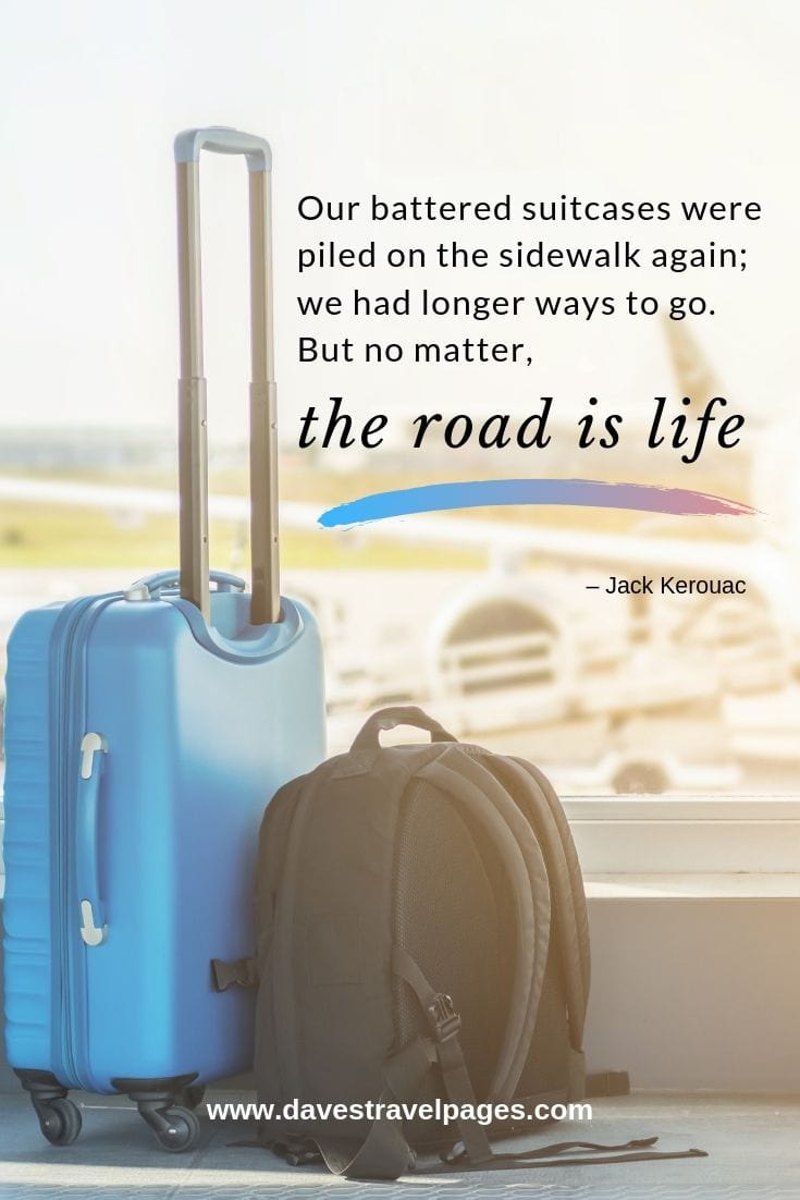 “Our battered suitcases were piled on the sidewalk again; we had longer ways to go. But no matter, the road is life.”