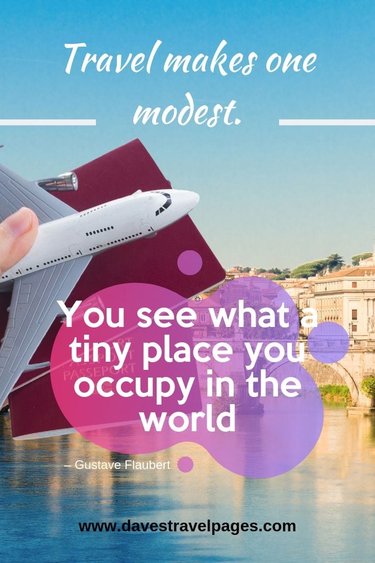 “Travel makes one modest. You see what a tiny place you occupy in the world”
