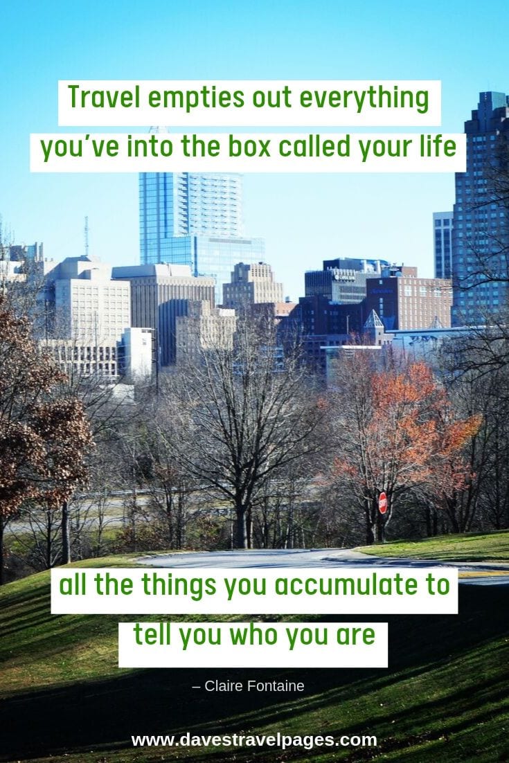 EPic quotes about travel: “Travel empties out everything you’ve into the box called your life, all the things you accumulate to tell you who you are”