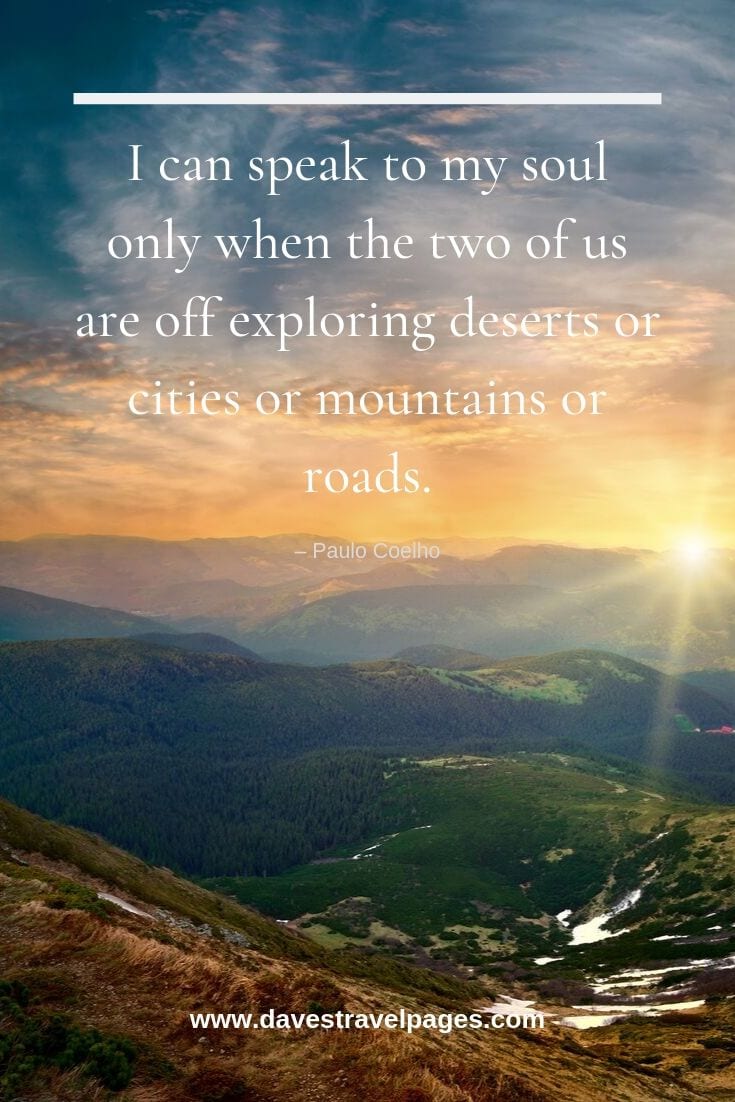Inspirational quotes about traveling: “I can speak to my soul only when the two of us are off exploring deserts or cities or mountains or roads.”