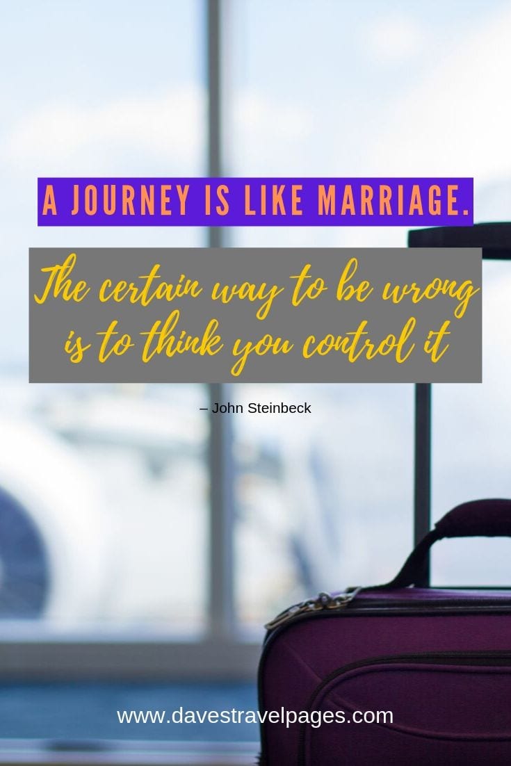 “A journey is like marriage. The certain way to be wrong is to think you control it.”