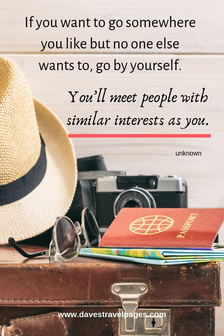 “If you want to go somewhere you like but no one else wants to, go by yourself. You’ll meet people with similar interests as you.”