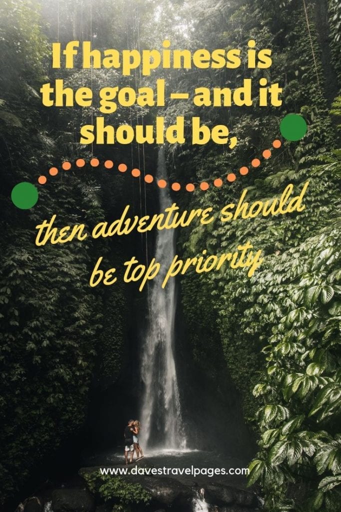 If happiness is the goal – and it should be, then adventure should be top priority.