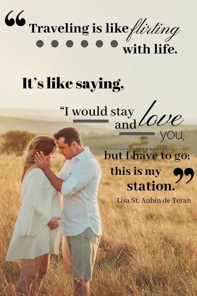 Traveling is like flirting with life. It’s like saying, “I would stay and love you, but I have to go; this is my station.