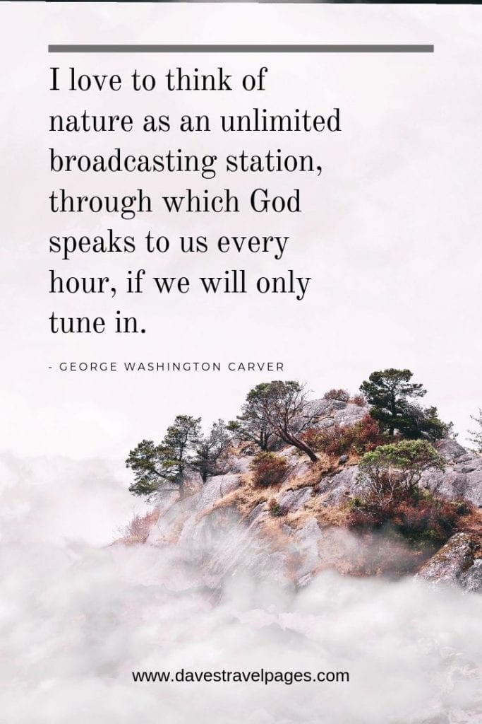 Nature Captions - I love to think of nature as an unlimited broadcasting station, through which God speaks to us every hour, if we will only tune in. - George Washington Carver