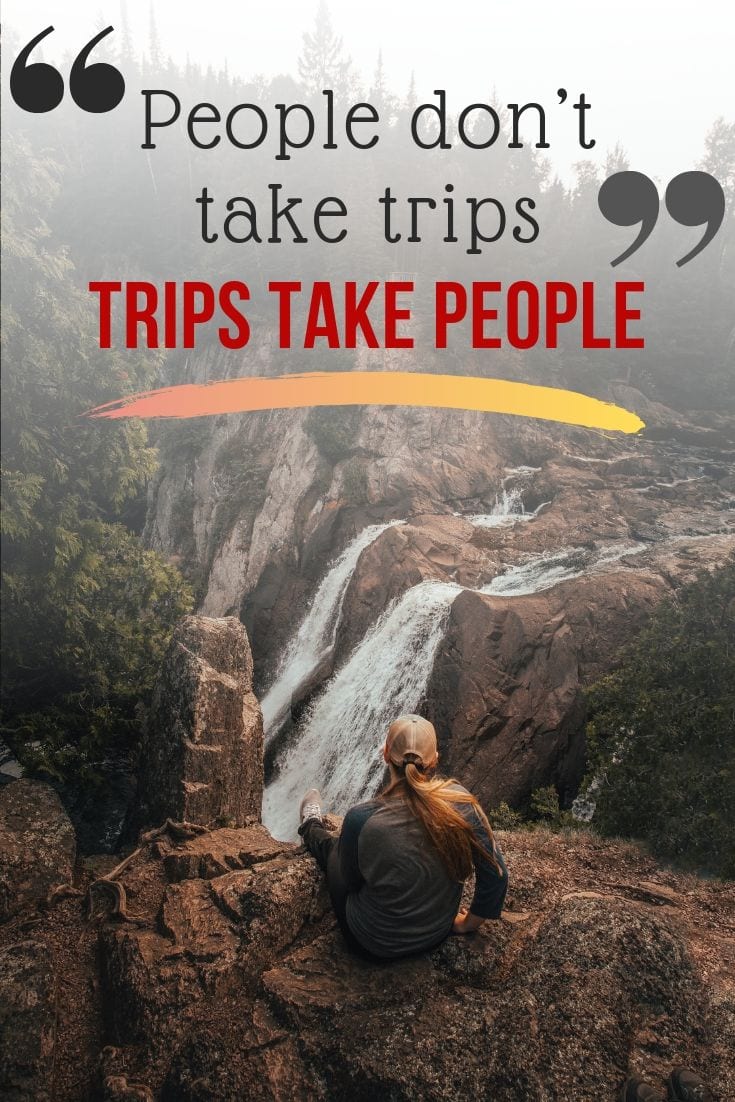 People don’t take trips, trips take people.