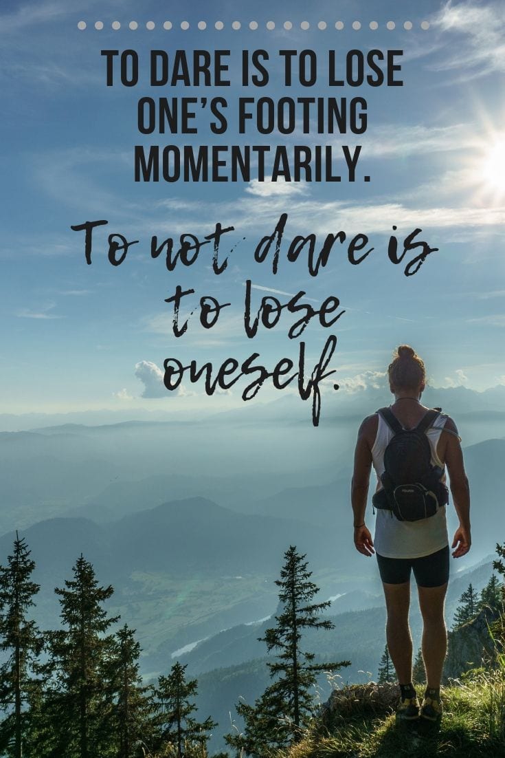 To dare is to lose one’s footing momentarily. To not dare is to lose oneself.