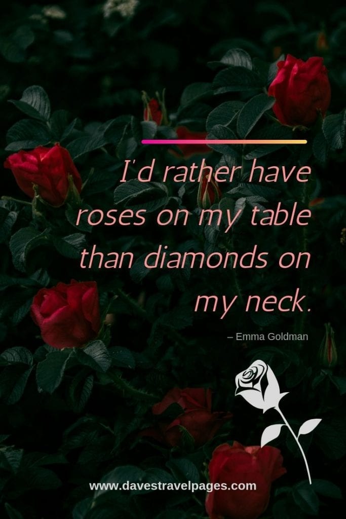 Quotes about flowers and roses - “I’d rather have roses on my table than diamonds on my neck.” – Emma Goldman
