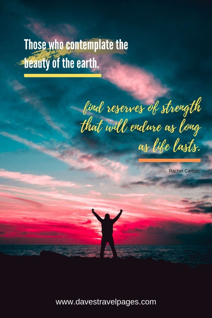 Outdoor Captions: Those who contemplate the beauty of the earth find reserves of strength that will endure as long as life lasts.