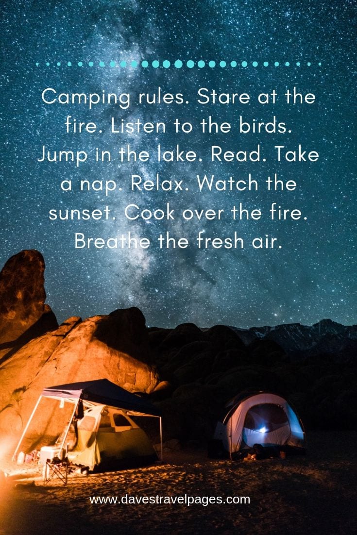Inspirational quotes about camping - “Camping rules. Stare at the fire. Listen to the birds. Jump in the lake. Read. Take a nap. Relax. Watch the sunset. Cook over the fire. Breathe the fresh air.”