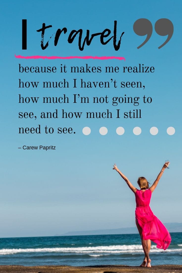 I travel because it makes me realize how much I haven’t seen, how much I’m not going to see, and how much I still need to see.