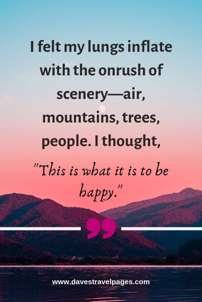 Quotes about the Outdoors - “I felt my lungs inflate with the onrush of scenery—air, mountains, trees, people. I thought, ‘This is what it is to be happy.” – Sylvia Plath