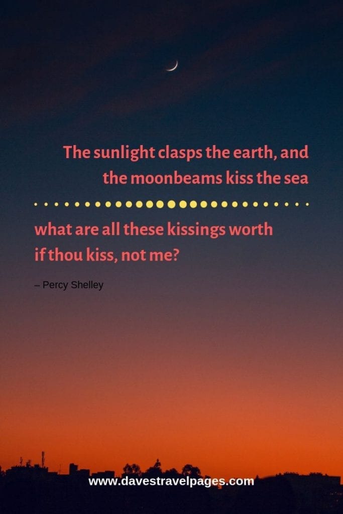 Top quotes about nature - “The sunlight clasps the earth, and the moonbeams kiss the sea: what are all these kissings worth if thou kiss, not me?” – Percy Shelley