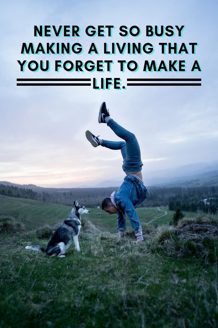 Never get so busy making a living that you forget to make a life.