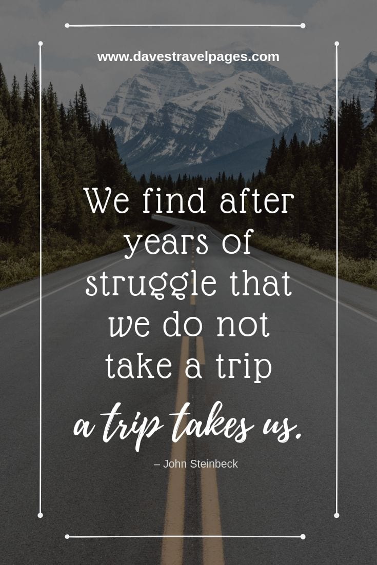 “We find after years of struggle that we do not take a trip; a trip takes us.” – John Steinbeck