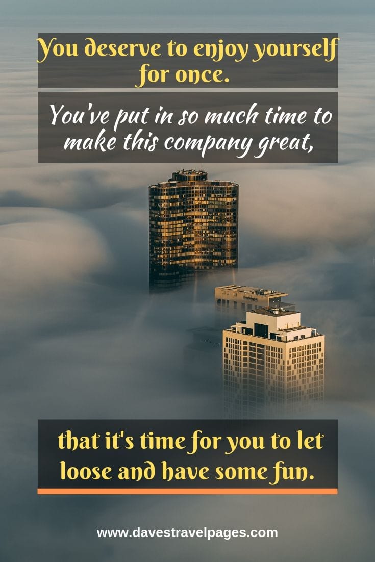 Fun journey quotes: You deserve to enjoy yourself for once. You've put in so much time to make this company great, that it's time for you to let loose and have some fun.