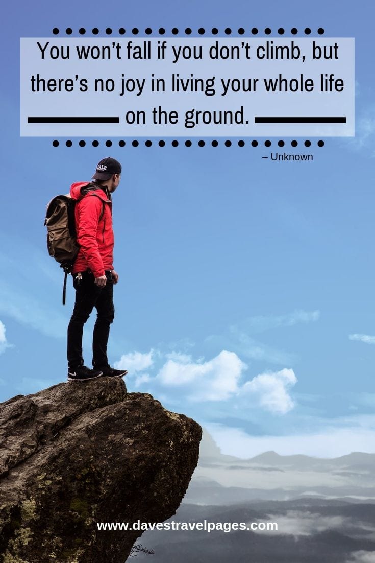You won’t fall if you don’t climb, but there’s no joy in living your whole life on the ground.