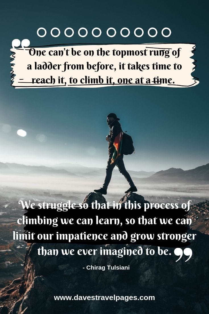 Climbing philosophy - One can’t be on the topmost rung of a ladder from before, it takes time to reach it, to climb it, one at a time. We struggle so that in this process of climbing we can learn, so that we can limit our impatience and grow stronger than we ever imagined to be.