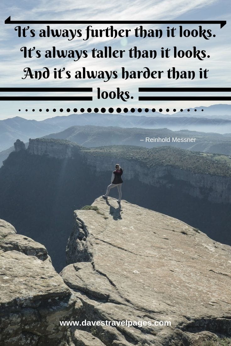 Adventure travel quote - It’s always further than it looks. It’s always taller than it looks. And it’s always harder than it looks.