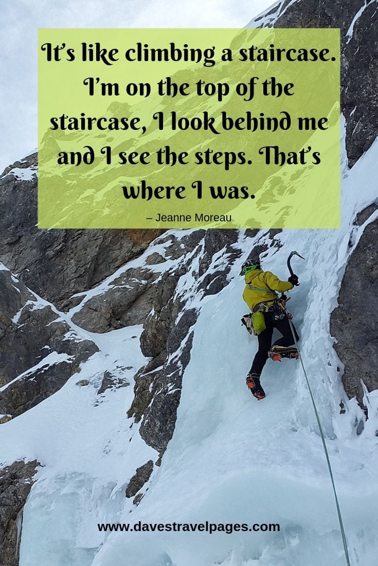 It’s like climbing a staircase. I’m on the top of the staircase, I look behind me and I see the steps. That’s where I was.
