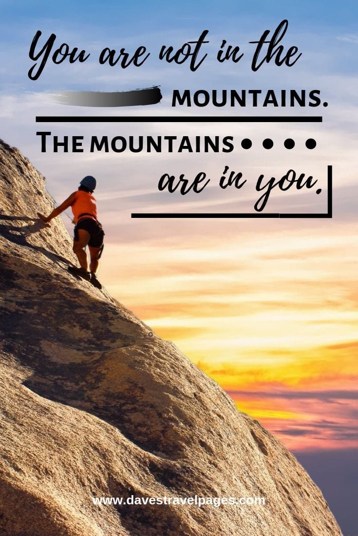 Quotes about the mountains - You are not in the mountains. The mountains are in you.