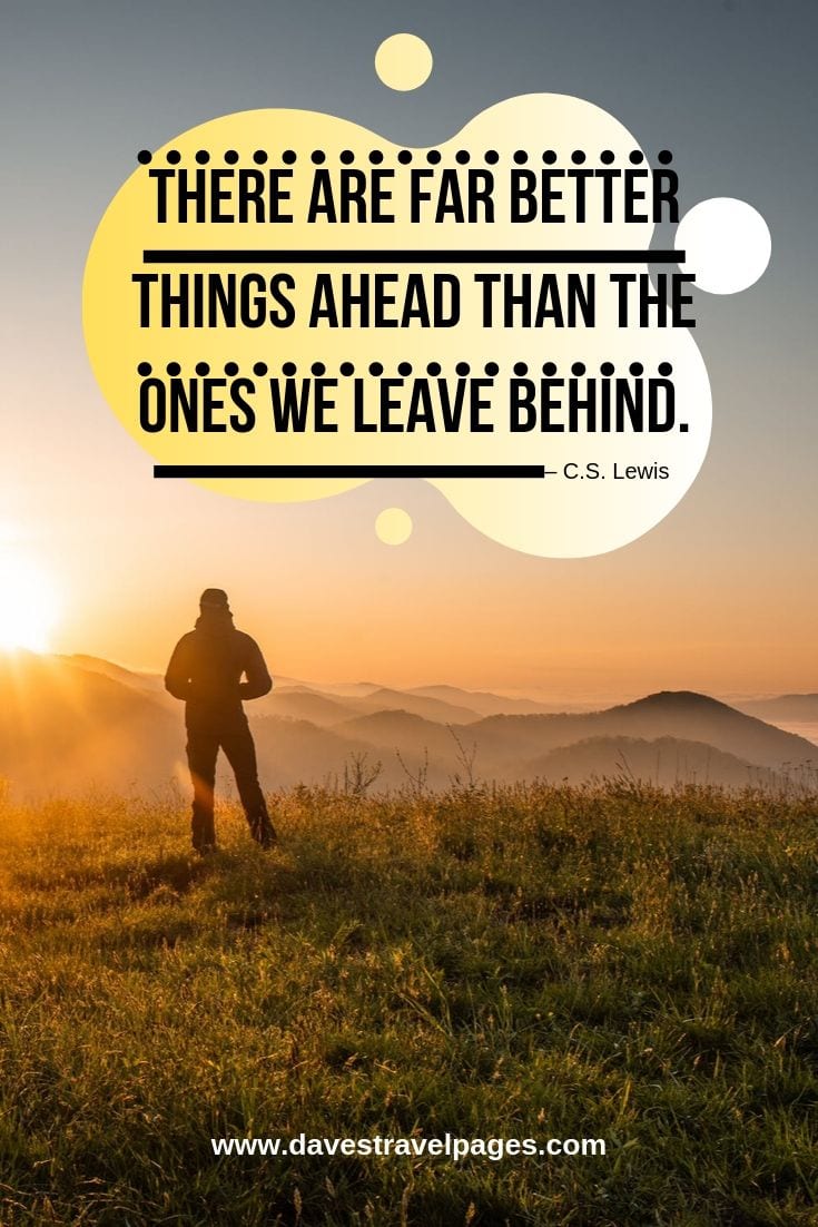There are far better things ahead than the ones we leave behind.