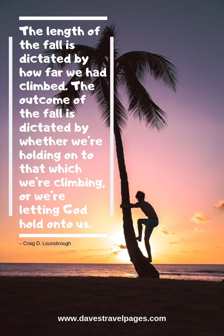 Quote about climbing - The length of the fall is dictated by how far we had climbed. The outcome of the fall is dictated by whether we’re holding on to that which we’re climbing, or we’re letting God hold onto us.