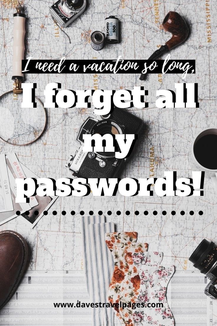 Fun vacation quotes - I need a vacation so long, I forget all my passwords!