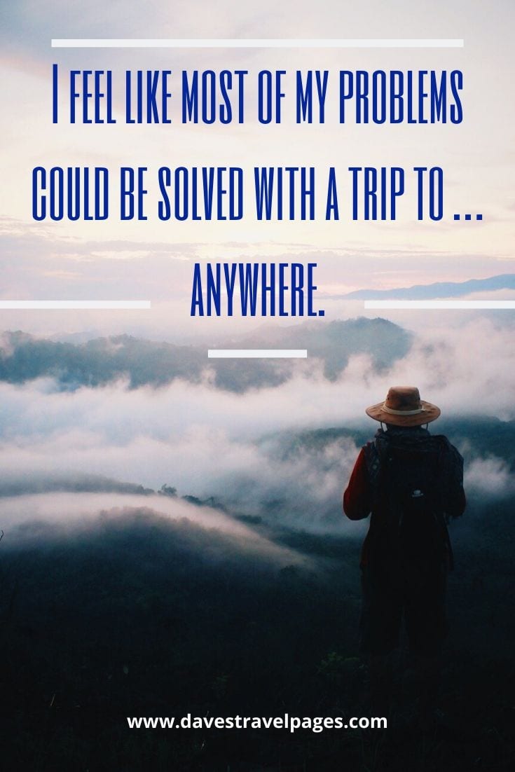 I feel like most of my problems could be solved with a trip to … anywhere.