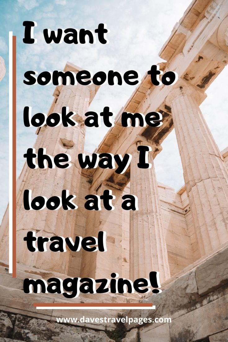 Fun travel quote: I want someone to look at me the way I look at a travel magazine!