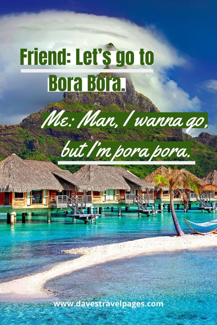 Funny travel quotes: Friend: Let’s go to Bora Bora. Me: Man, I wanna go, but I’m pora pora.