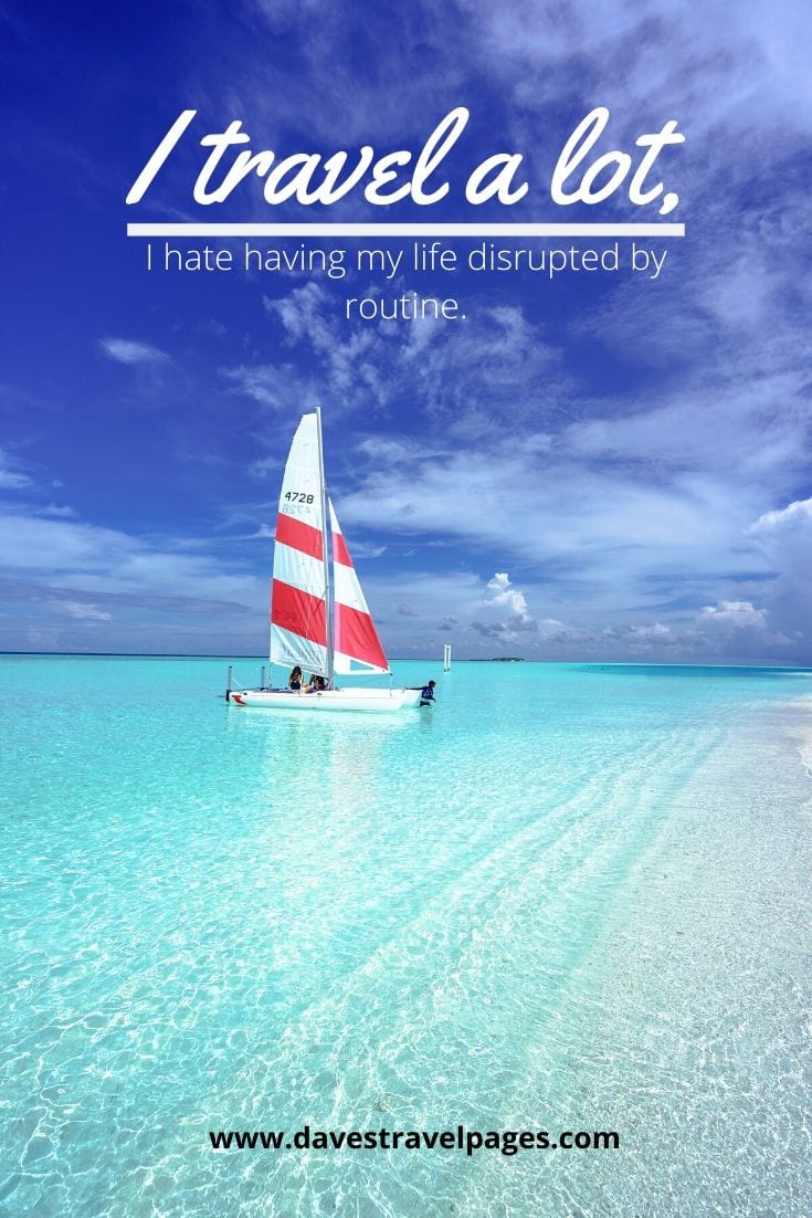 Funny travel quote - I travel a lot, I hate having my life disrupted by routine.