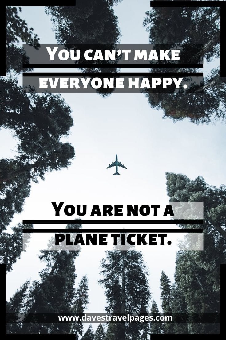 You can’t make everyone happy. You are not a plane ticket.