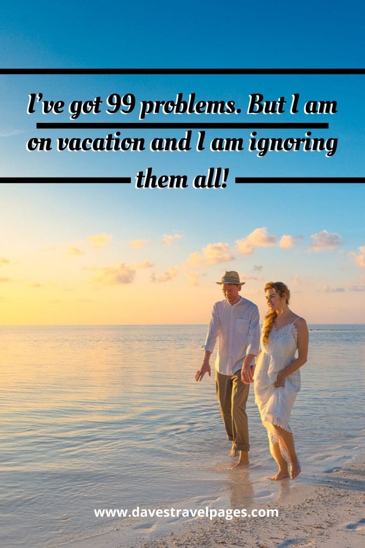 99 problems quotes - I’ve got 99 problems. But I am on vacation and I am ignoring them all!