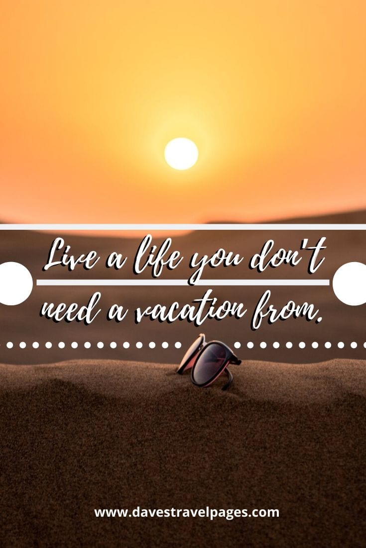 Life quotes - Live a life you don't need a vacation from