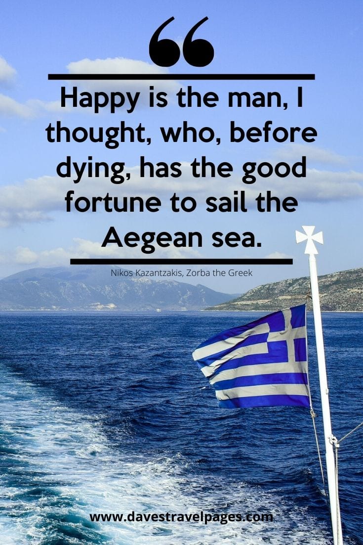Quotes about Greece - Happy is the man, I thought, who, before dying, has the good fortune to sail the Aegean sea. - Nikos Kazantzakis, Zorba the Greek