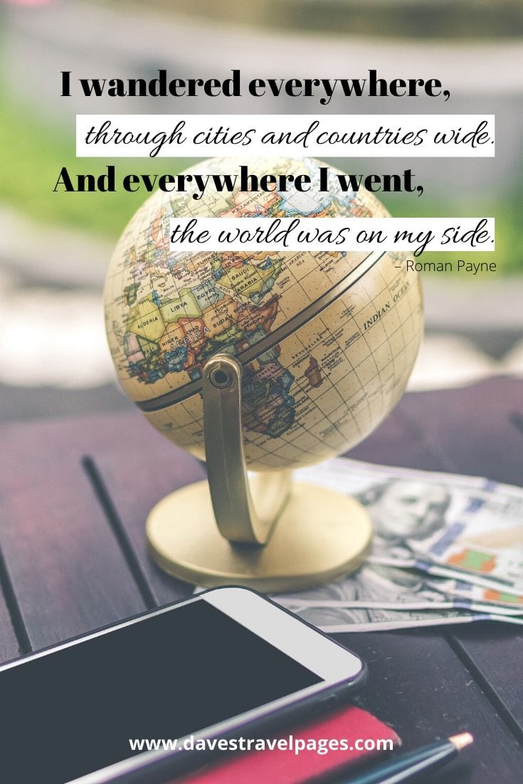 Wanderlust quotes - “I wandered everywhere, through cities and countries wide. And everywhere I went, the world was on my side.” – Roman Payne