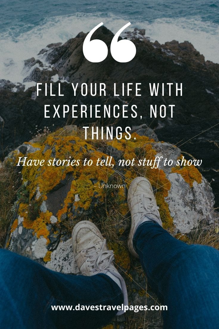 Experiences not things quote: “Fill your life with experiences, not things. Have stories to tell, not stuff to show” – Unknown