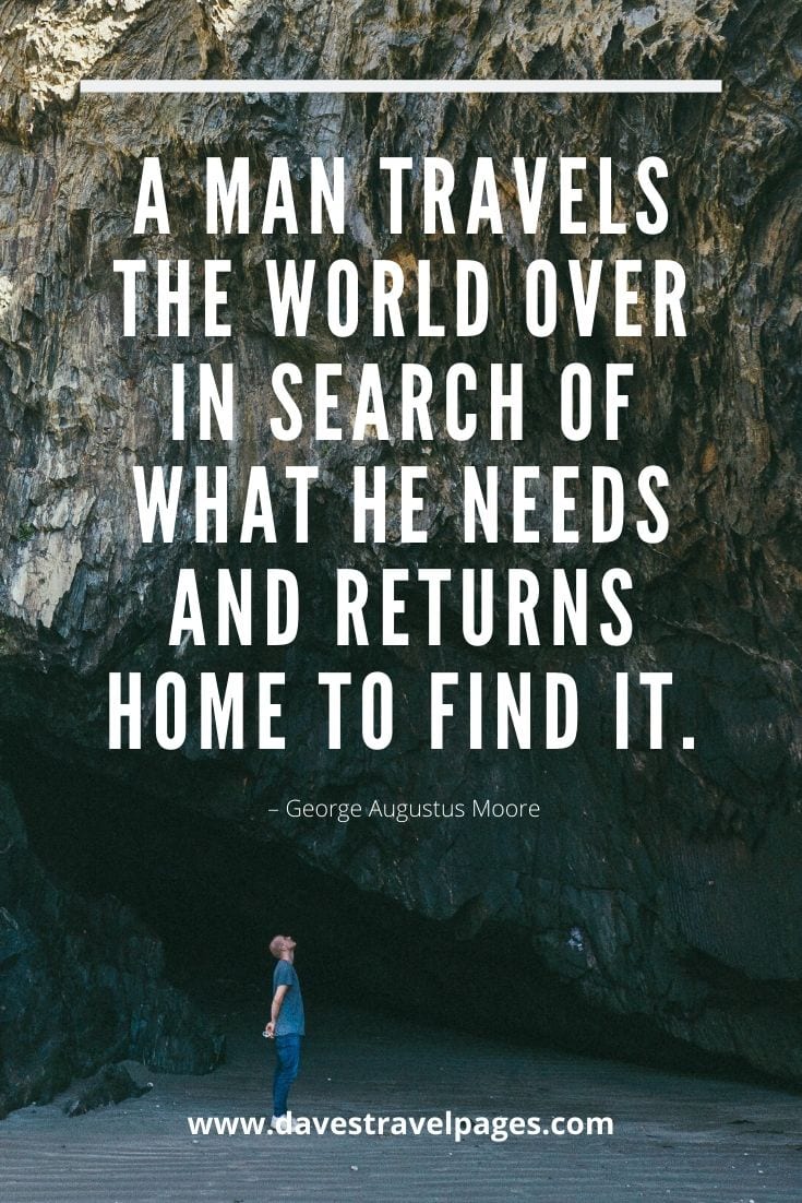 Travel the world quotes - “A man travels the world over in search of what he needs and returns home to find it.” – George Augustus Moore