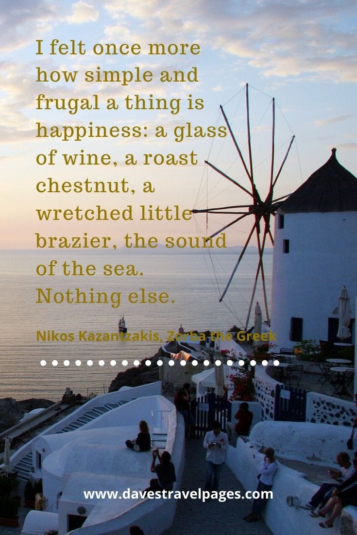 Zorba the Greek quotes - I felt once more how simple and frugal a thing is happiness: a glass of wine, a roast chestnut, a wretched little brazier, the sound of the sea. Nothing else. - Nikos Kazantzakis