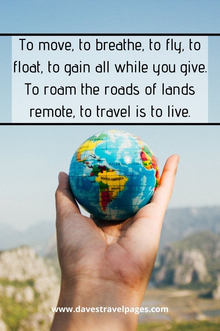Adventure Quotes Short: “To move, to breathe, to fly, to float, to gain all while you give. To roam the roads of lands remote, to travel is to live.” — Hans Christian Andersen