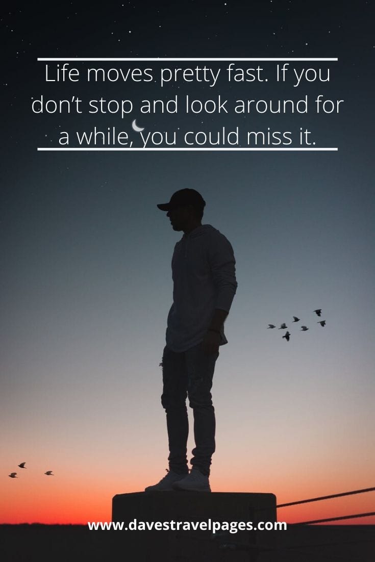 “Life moves pretty fast. If you don’t stop and look around for a while, you could miss it.” — Ferris Bueller, Ferris Bueller’s Day Off