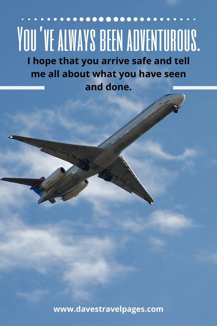Best travel sayings - You’ve always been adventurous. I hope that you arrive safe and tell me all about what you have seen and done.