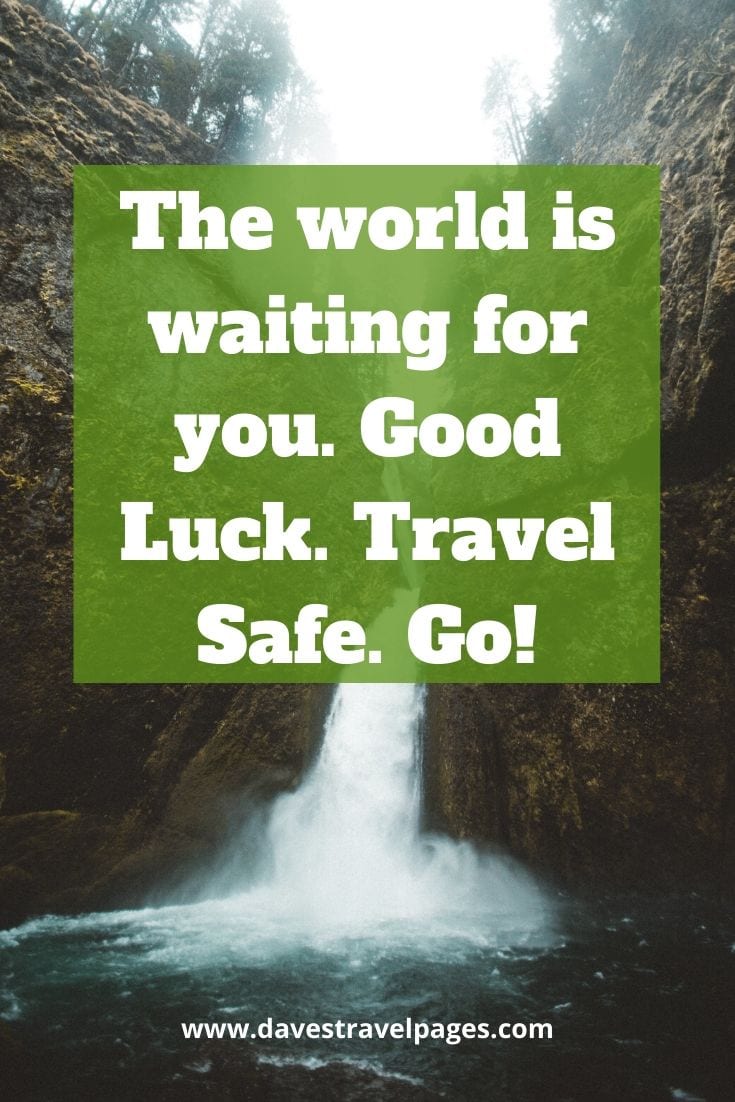 Safe journey quotes: “The world is waiting for you. Good Luck. Travel Safe. Go!” – Phil Keoghan