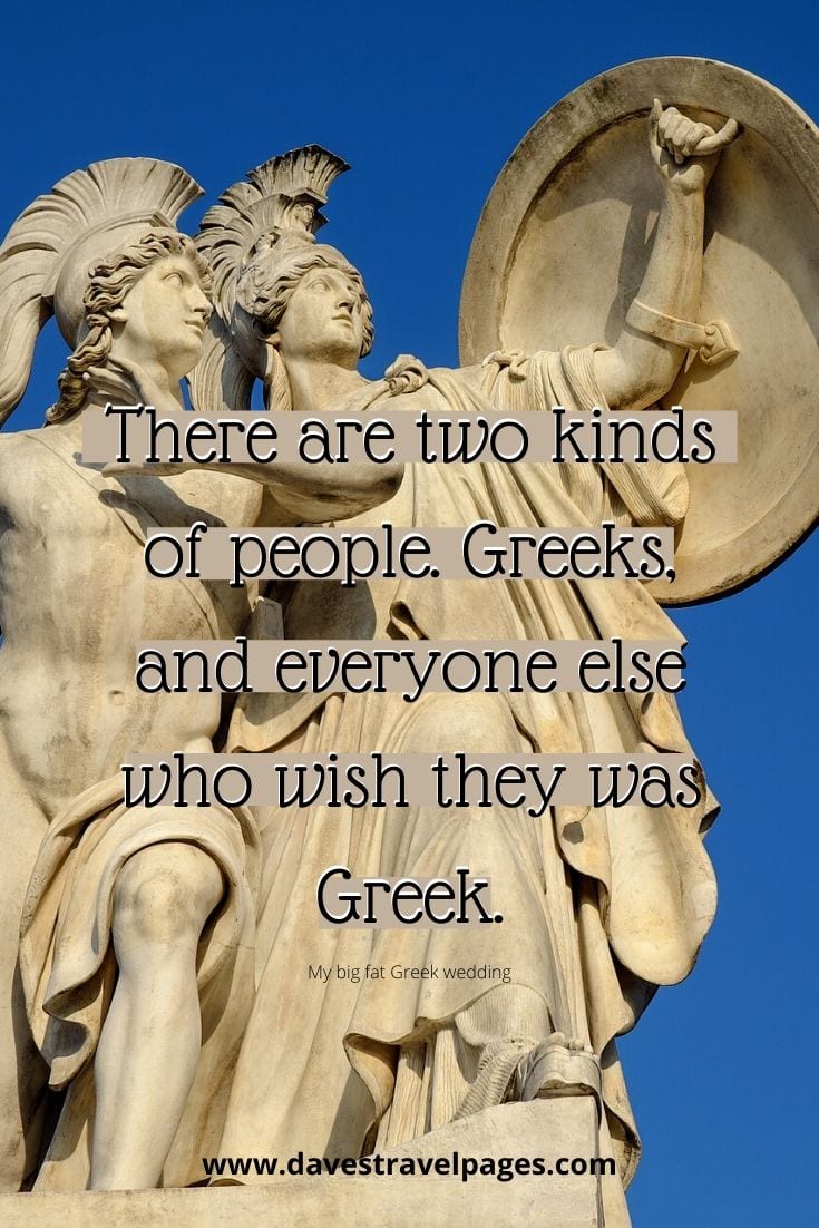 There are two kinds of people. Greeks, and everyone else who wish they was Greek. - My big fat Greek wedding