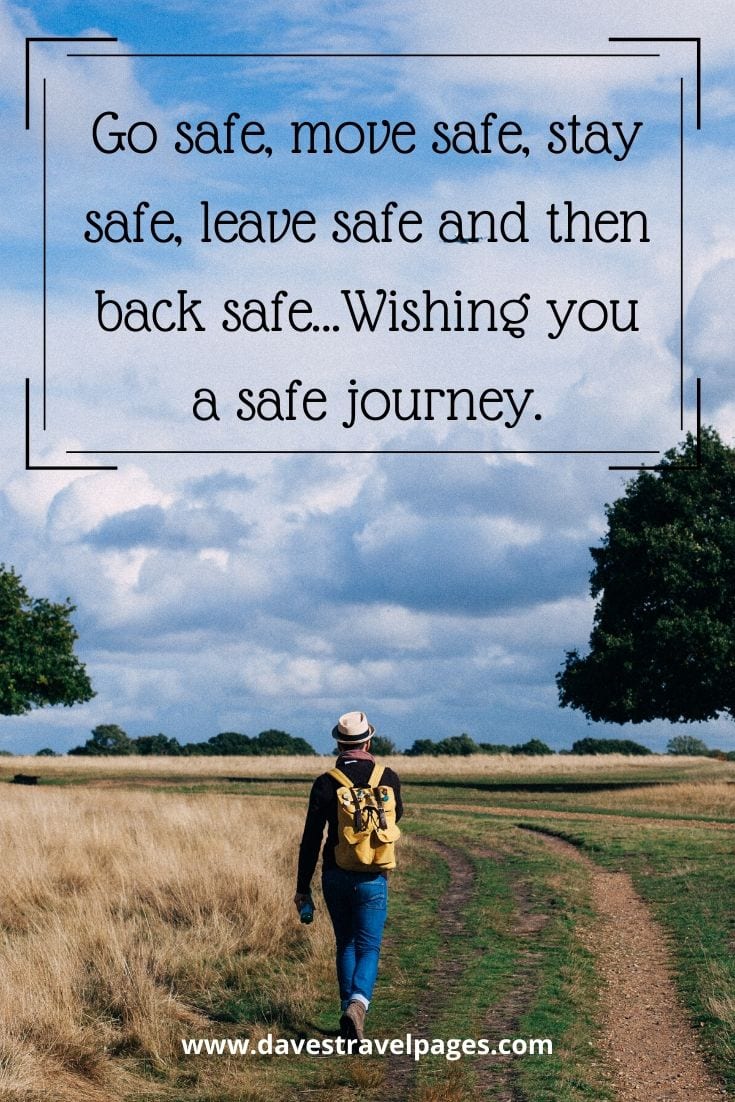 Best safe journey quote - Go safe, move safe, stay safe, leave safe and then back safe…Wishing you a safe journey.