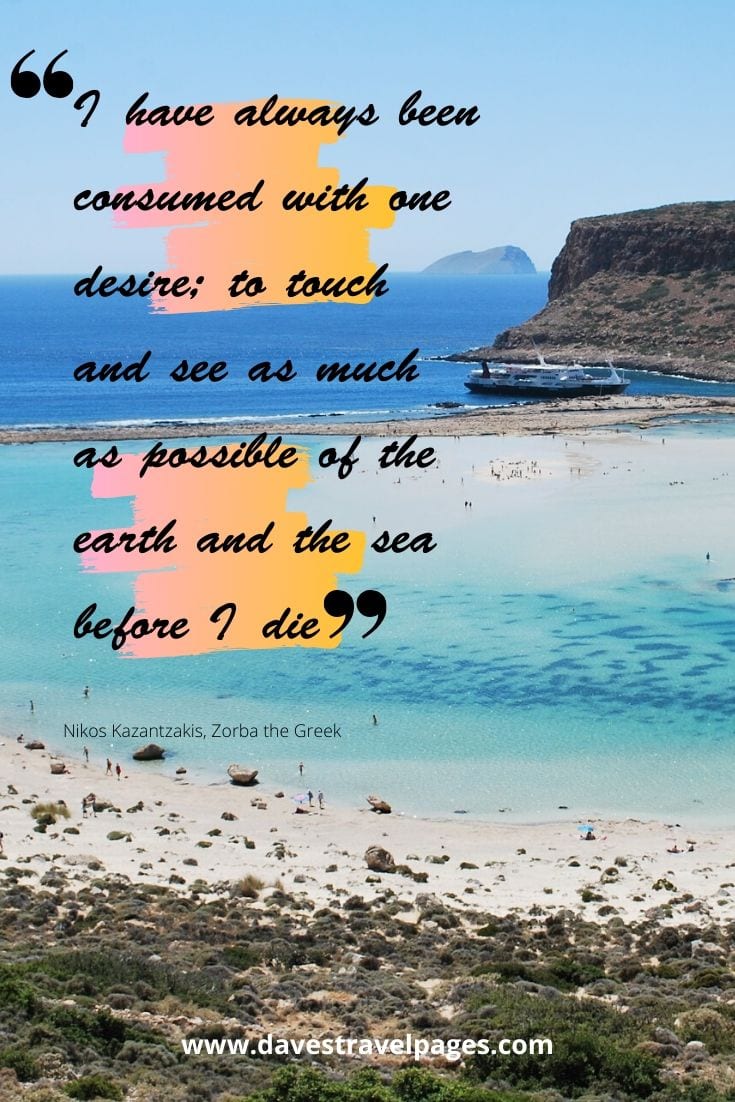 Quotes to do with Greece - I have always been consumed with one desire; to touch and see as much as possible of the earth and the sea before I die - Nikos Kazantzakis, Zorba the Greek